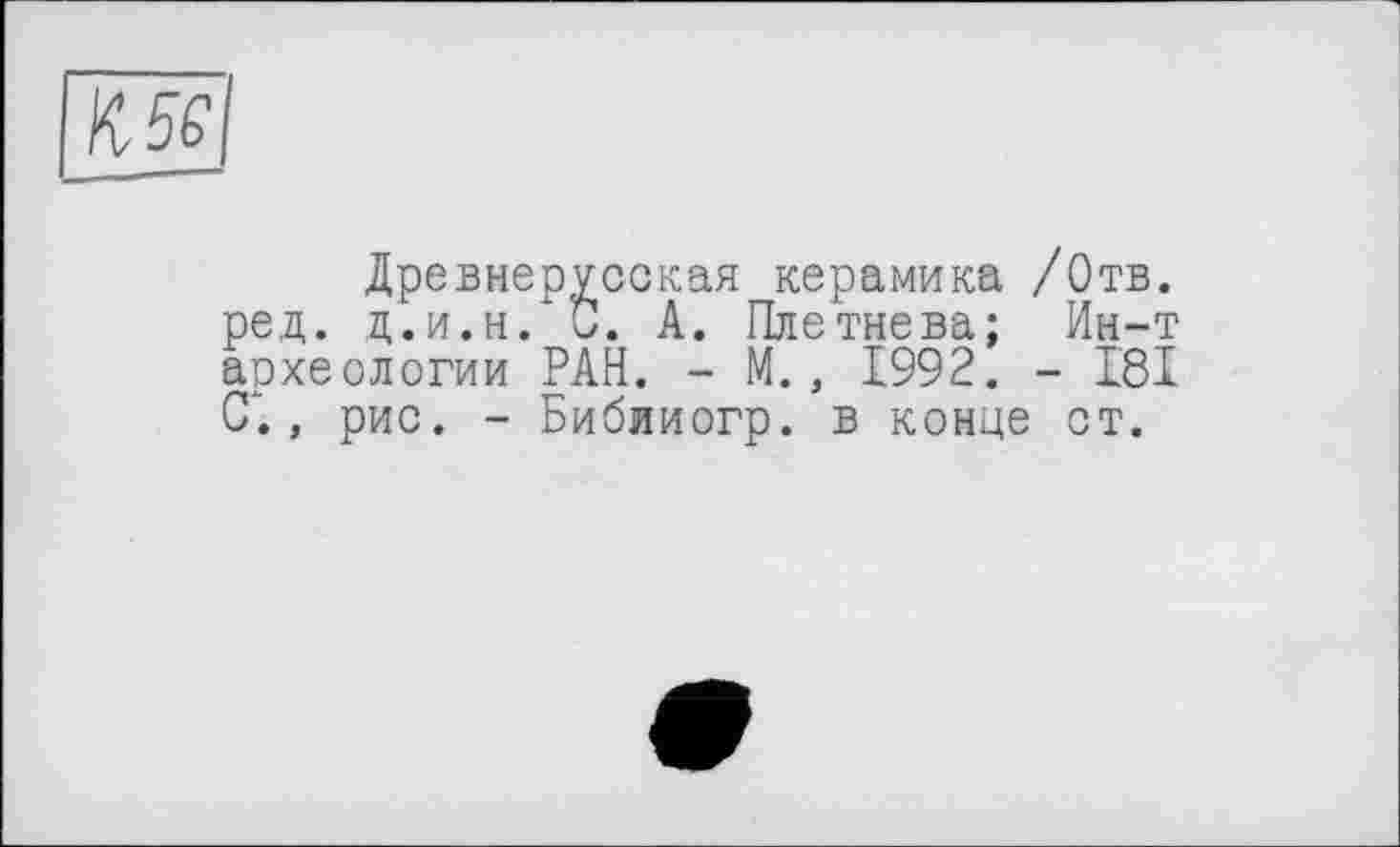 ﻿№6
Древнерусская керамика /Отв. ред. ц.и.н. С. А. Плетнева; Ин-т археологии РАН. - М., 1992. - 181 СТ., рис. - Бибииогр. в конце ст.